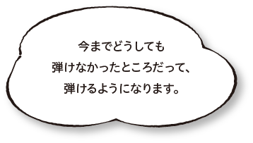 今までどうしても弾けなかったところだって、弾けるようになります。