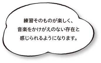 練習そのものが楽しく、音楽をかけがえのない存在と感じられるようになります。